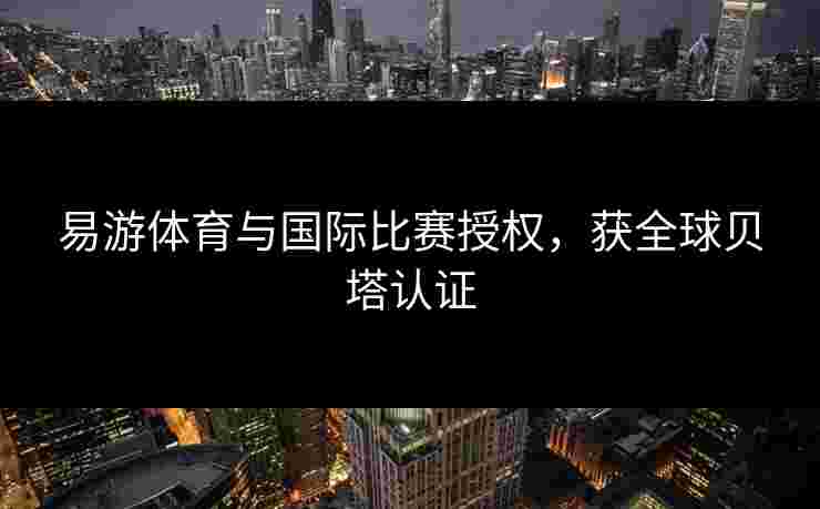 易游体育与国际比赛授权，获全球贝塔认证