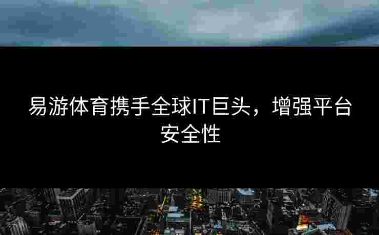 易游体育携手全球IT巨头，增强平台安全性
