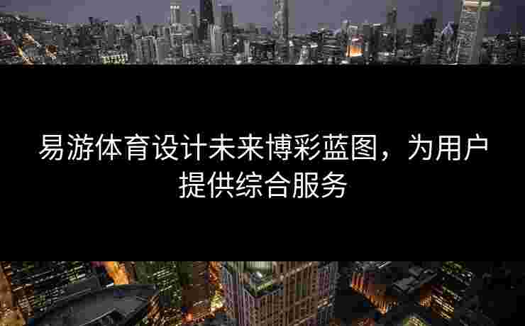 易游体育设计未来博彩蓝图，为用户提供综合服务