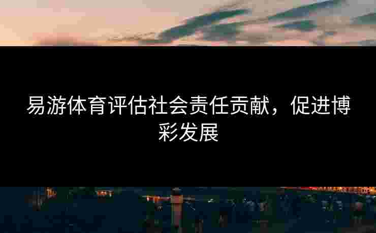 易游体育评估社会责任贡献，促进博彩发展