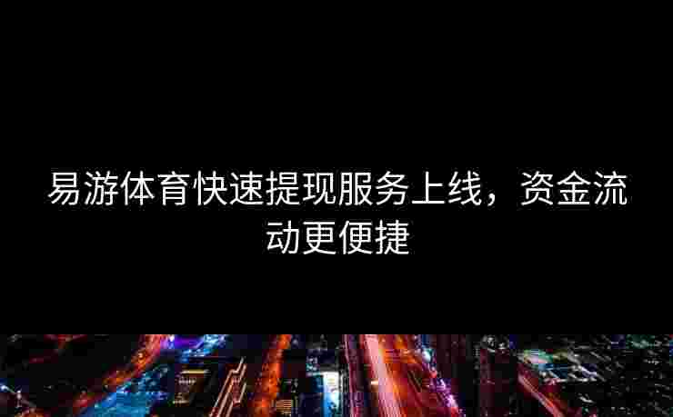 易游体育快速提现服务上线，资金流动更便捷