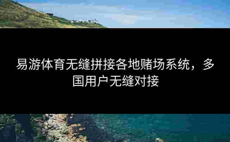 易游体育无缝拼接各地赌场系统，多国用户无缝对接