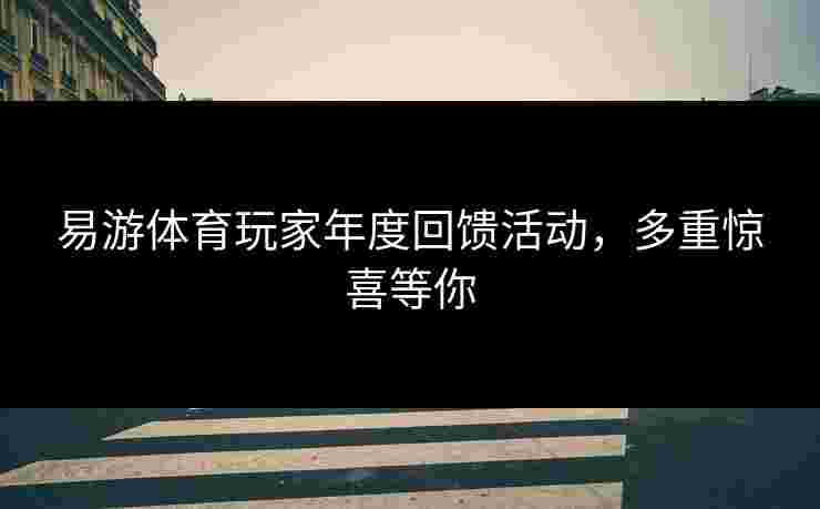 易游体育玩家年度回馈活动，多重惊喜等你