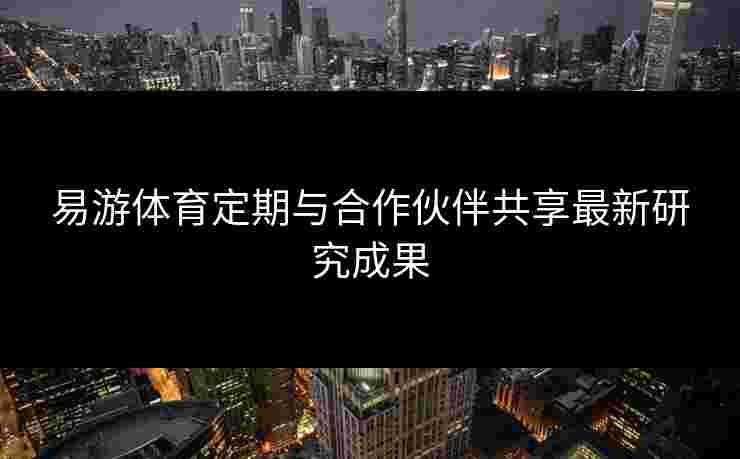 易游体育定期与合作伙伴共享最新研究成果