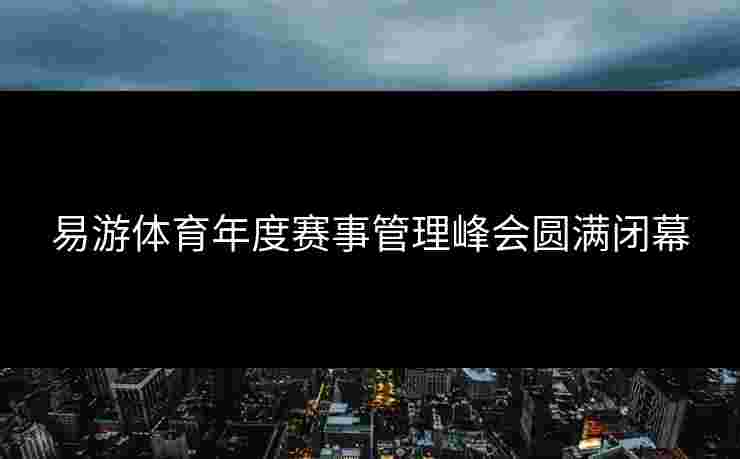 易游体育年度赛事管理峰会圆满闭幕
