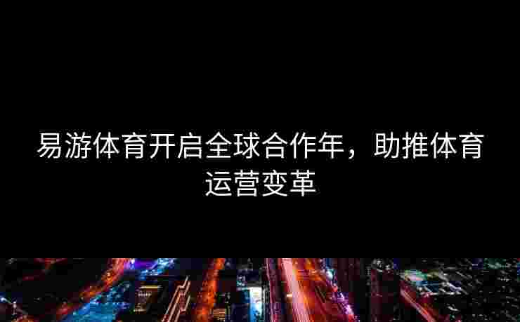 易游体育开启全球合作年，助推体育运营变革