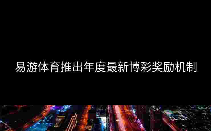 易游体育推出年度最新博彩奖励机制