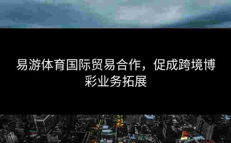 易游体育国际贸易合作，促成跨境博彩业务拓展