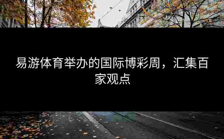 易游体育举办的国际博彩周，汇集百家观点