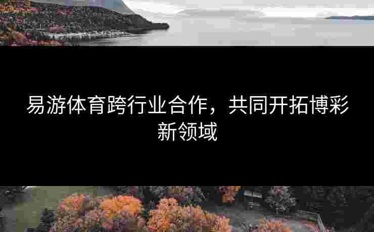 易游体育跨行业合作，共同开拓博彩新领域