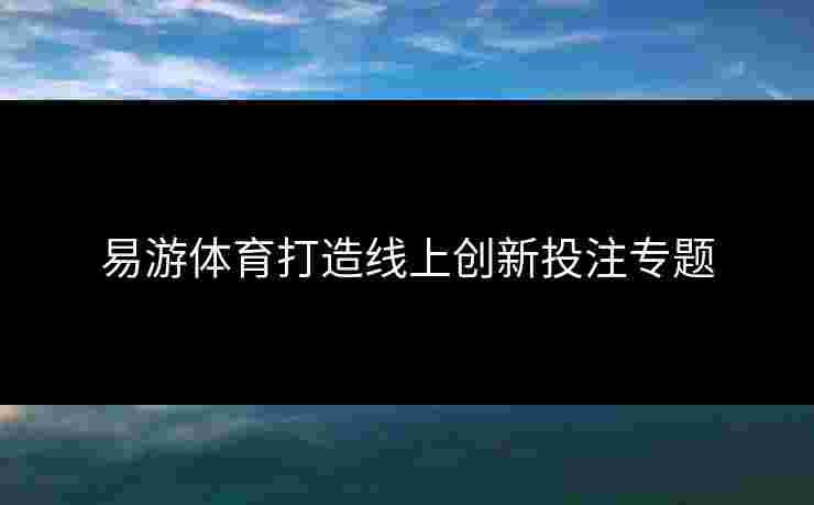 易游体育打造线上创新投注专题