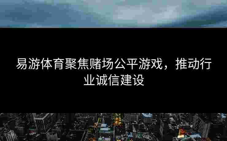 易游体育聚焦赌场公平游戏，推动行业诚信建设