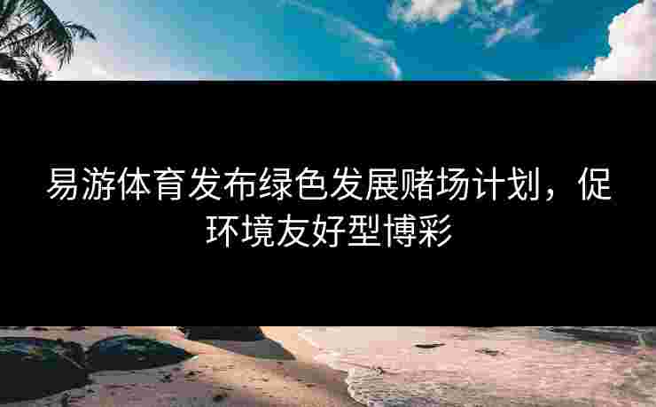 易游体育发布绿色发展赌场计划，促环境友好型博彩