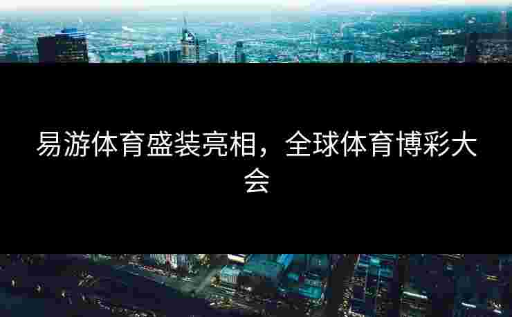易游体育盛装亮相，全球体育博彩大会