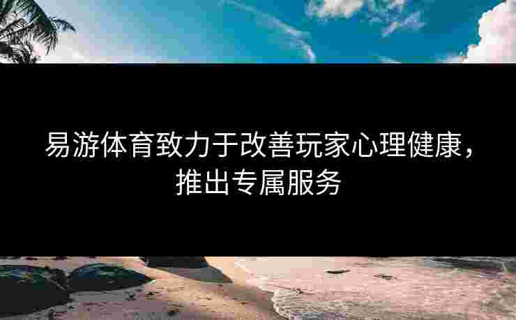 易游体育致力于改善玩家心理健康，推出专属服务