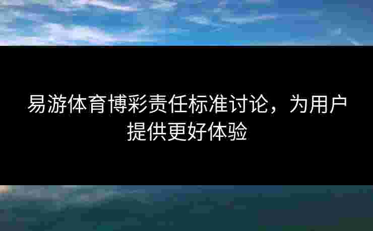 易游体育博彩责任标准讨论，为用户提供更好体验