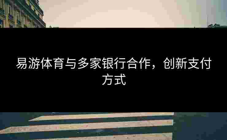 易游体育与多家银行合作，创新支付方式
