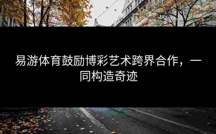 易游体育鼓励博彩艺术跨界合作，一同构造奇迹