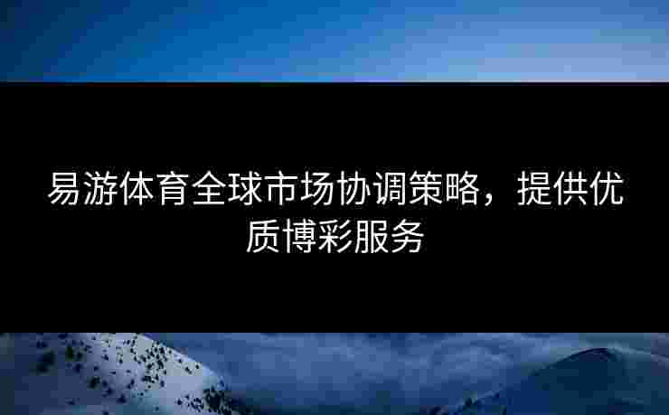 易游体育全球市场协调策略，提供优质博彩服务